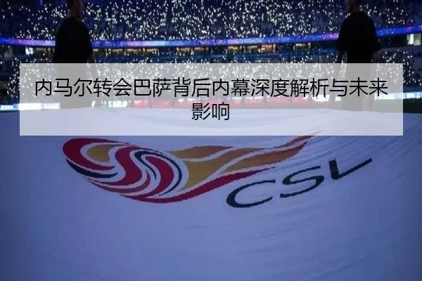 内马尔转会巴萨背后内幕深度解析与未来影响