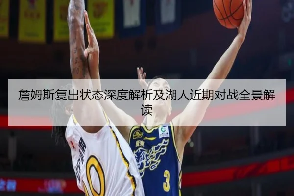 詹姆斯复出状态深度解析及湖人近期对战全景解读